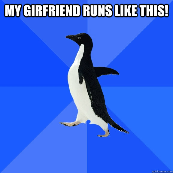 My girfriend runs like this!   Socially Awkward Penguin