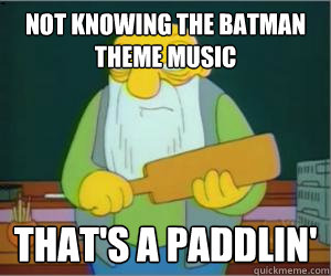 Not knowing the Batman theme music That's a paddlin'  Paddlin Jasper
