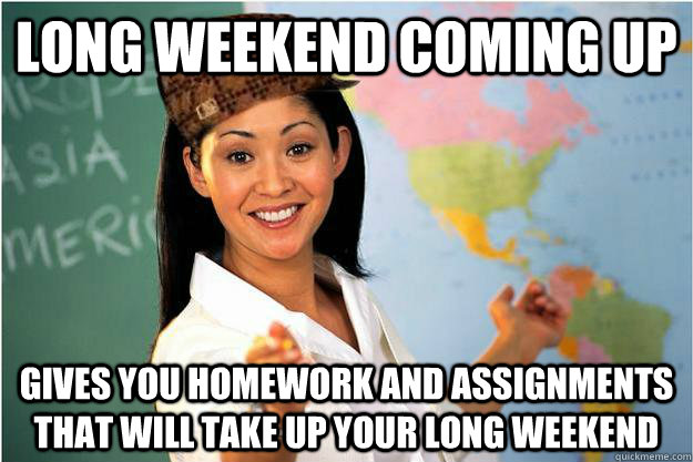 Long weekend coming up Gives you homework and assignments that will take up your long weekend  Scumbag Teacher
