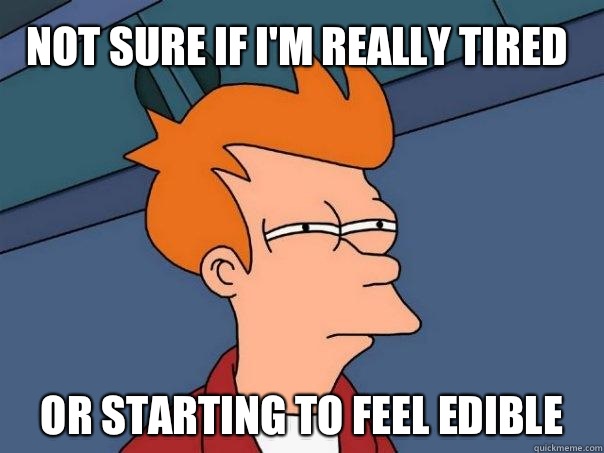 Not sure if I'm really tired Or starting to feel edible  Futurama Fry