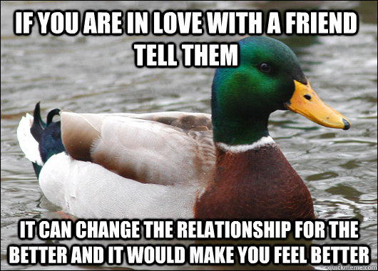 If you are in love with a friend tell them It can change the relationship for the better and it would make you feel better  Actual Advice Mallard