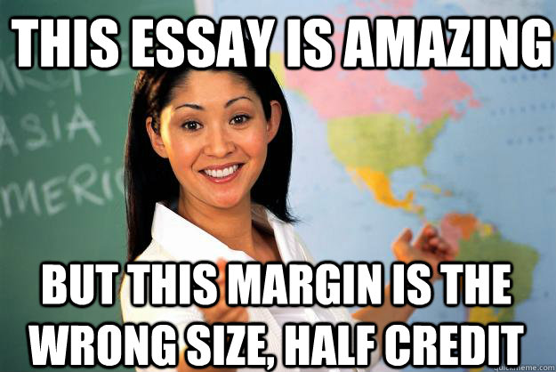 This essay is amazing But this margin is the wrong size, half credit  Unhelpful High School Teacher