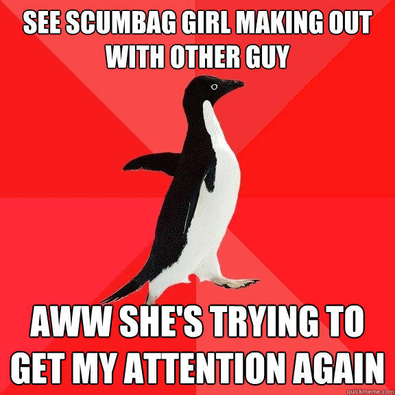 See scumbag girl making out with other guy Aww she's trying to get my attention again  