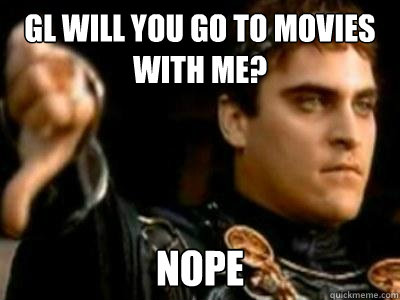 GL will you go to movies with me? nope  Downvoting Roman