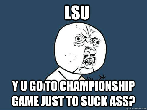 LSU Y u go to championship game just to suck ass?  Y U No