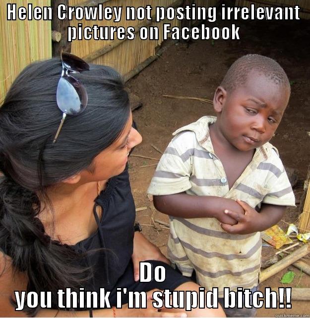 HELEN CROWLEY NOT POSTING IRRELEVANT PICTURES ON FACEBOOK DO YOU THINK I'M STUPID BITCH!! Skeptical Third World Kid