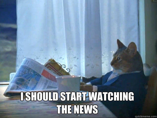  i should start watching the news  The One Percent Cat