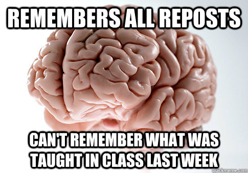 REMEMBERS ALL REPOSTS CAN'T REMEMBER WHAT WAS TAUGHT IN CLASS LAST WEEK  Scumbag Brain