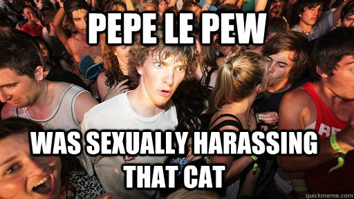 Pepe Le Pew was sexually harassing that cat  Sudden Clarity Clarence