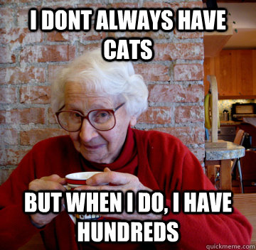 I dont always have cats but when i do, i have hundreds  