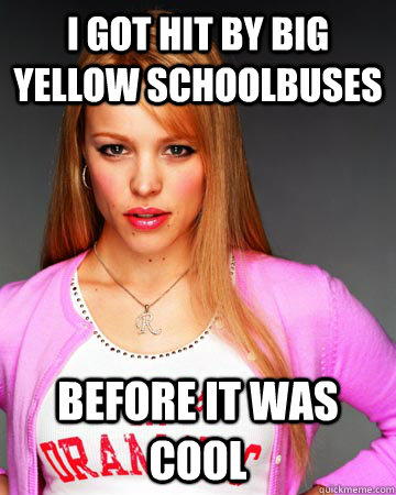 I got hit by big yellow schoolbuses before it was cool  Hipster Regina George