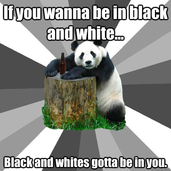 If you wanna be in black and white... Black and whites gotta be in you.  Pickup-Line Panda