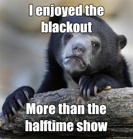 I enjoyed the blackout More than the halftime show   Confession Bear