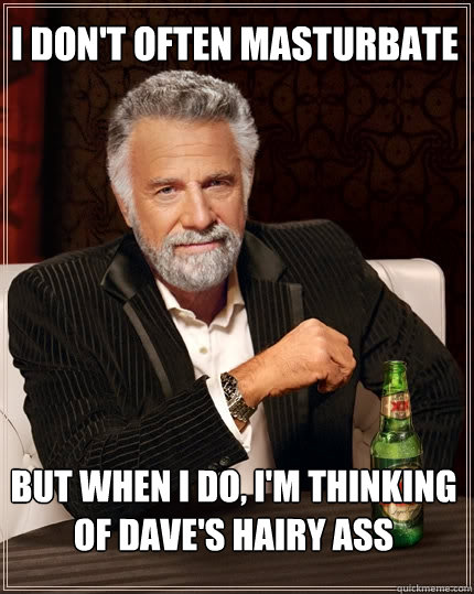 I don't often masturbate but when I do, I'm thinking of Dave's hairy ass  The Most Interesting Man In The World