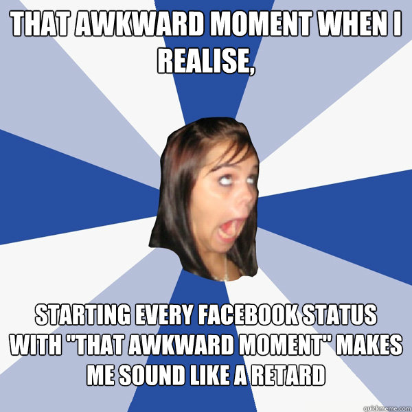 That awkward moment when I realise, starting every facebook status with 