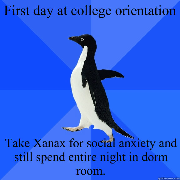 First day at college orientation  Take Xanax for social anxiety and still spend entire night in dorm room.  Socially Awkward Penguin