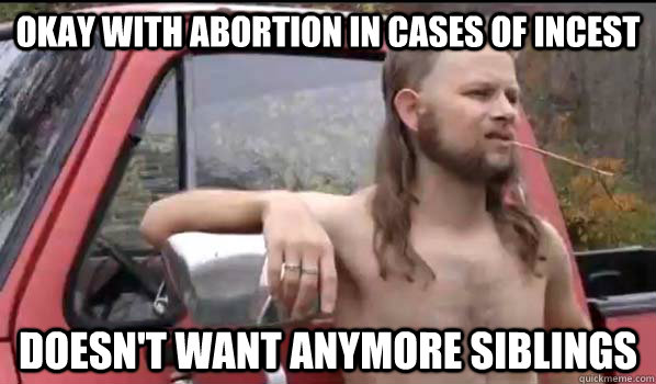okay with abortion in cases of incest Doesn't want anymore siblings  - okay with abortion in cases of incest Doesn't want anymore siblings   Almost Politically Correct Redneck