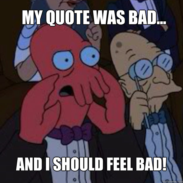 My quote was bad... AND I SHOULD FEEL BAD! - My quote was bad... AND I SHOULD FEEL BAD!  Bad joke Zoidberg
