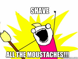 SHAVE all the moustaches!!!  All The Things