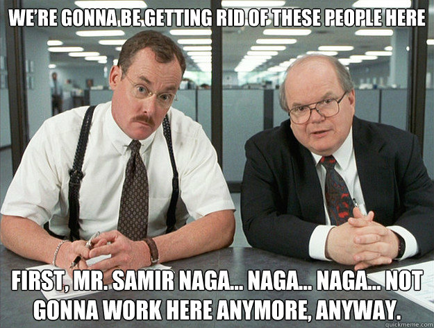 Office Space Not Gonna Work Here Anymore We’re gonna be getting rid of these people here First, Mr. Samir Naga