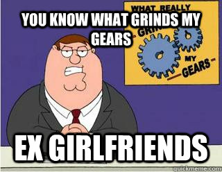 YOU KNOW WHAT GRINDS MY GEARS ex girlfriends   