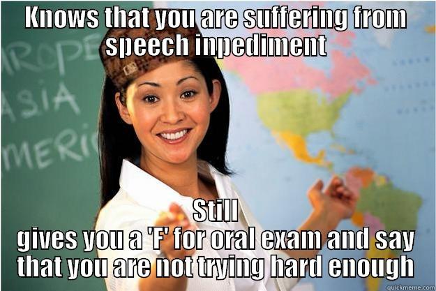 KNOWS THAT YOU ARE SUFFERING FROM SPEECH INPEDIMENT STILL GIVES YOU A 'F' FOR ORAL EXAM AND SAY THAT YOU ARE NOT TRYING HARD ENOUGH Scumbag Teacher