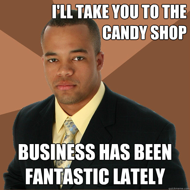 I'll take you to the candy shop Business has been fantastic lately  Successful Black Man