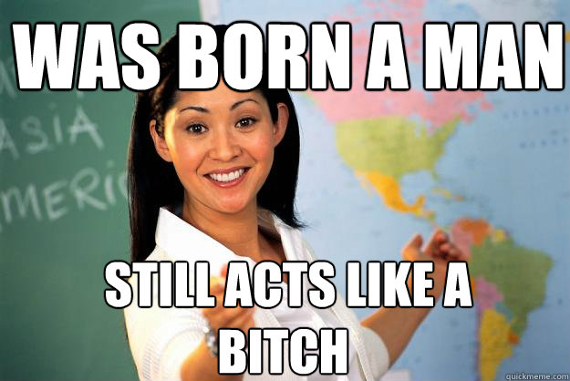 was born a man  still acts like a bitch  Unhelpful High School Teacher