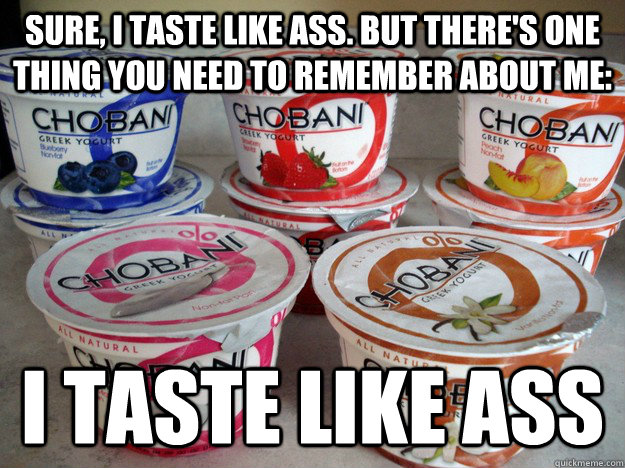SURE, I TASTE LIKE ASS. BUT THERE'S ONE THING YOU NEED TO REMEMBER ABOUT ME: I TASTE LIKE ASS  Greek yogurt