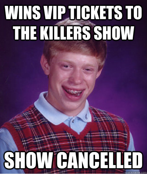 wins vip tickets to the killers show show cancelled - wins vip tickets to the killers show show cancelled  Bad Luck Brian