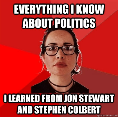 everything i know about politics I learned from jon stewart and stephen colbert - everything i know about politics I learned from jon stewart and stephen colbert  Liberal Douche Garofalo