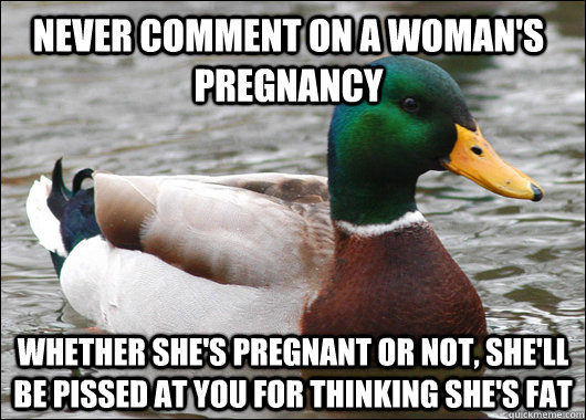 Never comment on a woman's pregnancy Whether she's pregnant or not, she'll be pissed at you for thinking she's fat  Actual Advice Mallard