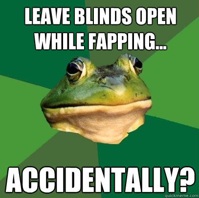 Leave blinds open while fapping...  Accidentally?  Foul Bachelor Frog