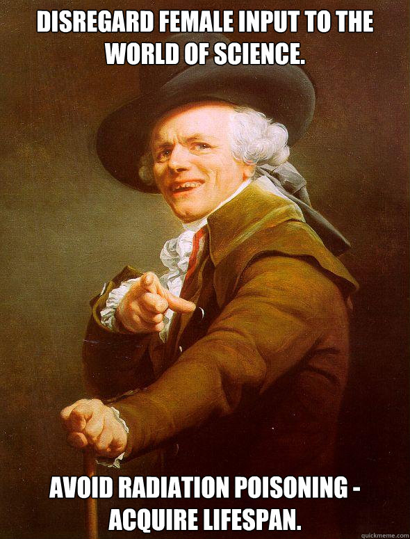 Disregard female input to the world of science. Avoid radiation poisoning - Acquire lifespan.  Joseph Ducreux