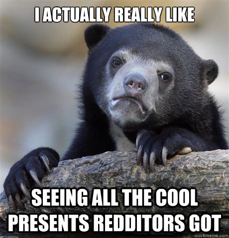 I actually really like seeing all the cool presents redditors got - I actually really like seeing all the cool presents redditors got  Confession Bear