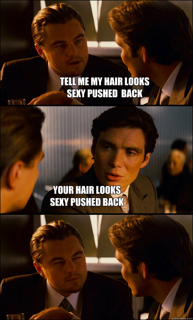tell me my hair looks 
sexy pushed  back your hair looks
sexy pushed back  Inception