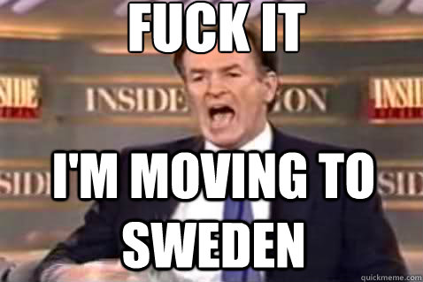 fuck it I'm moving to sweden  