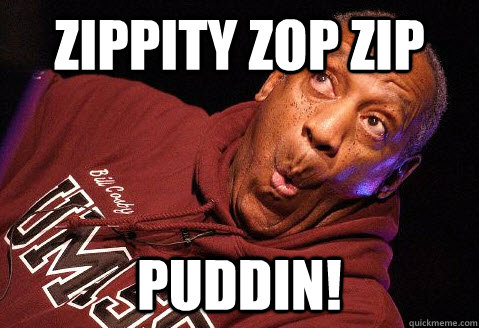 zippity zop zip PUDDIN!  Bill Cosby