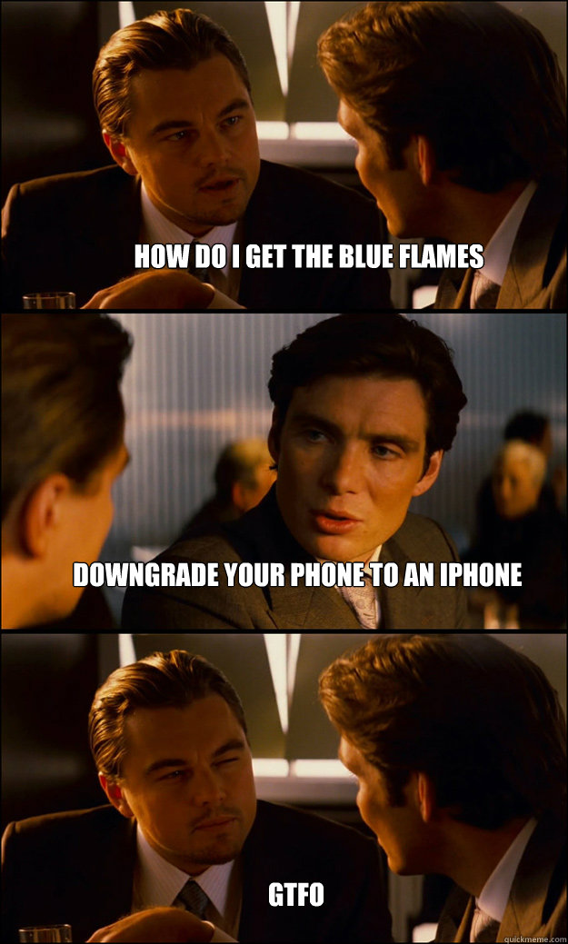 HOW DO I GET THE BLUE FLAMES DOWNGRADE YOUR PHONE TO AN IPHONE GTFO - HOW DO I GET THE BLUE FLAMES DOWNGRADE YOUR PHONE TO AN IPHONE GTFO  Inception