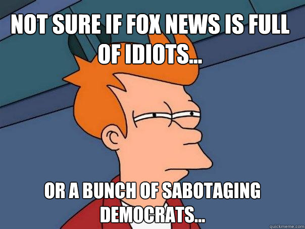 Not sure if Fox News is full of idiots... Or a bunch of sabotaging Democrats...  Futurama Fry