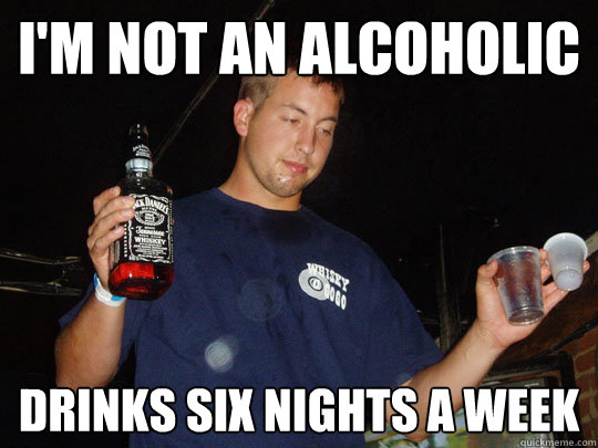 I'm not an alcoholic Drinks six nights a week - I'm not an alcoholic Drinks six nights a week  College Senior