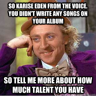 So Karise Eden from The Voice. You didn't write any songs on your album So tell me more about how much talent you have  Condescending Wonka