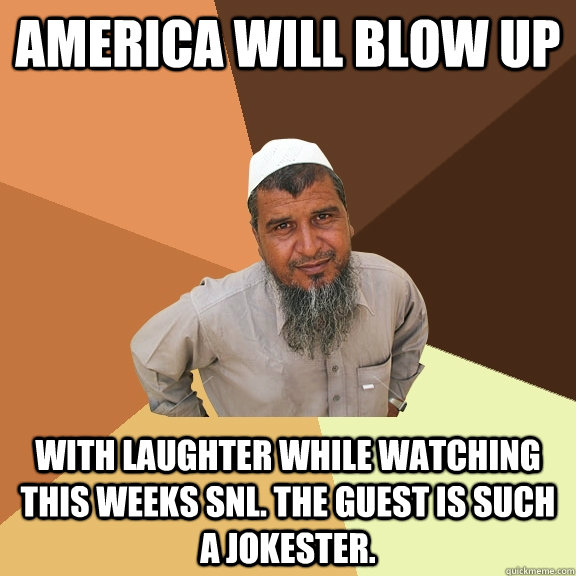 america will blow up with laughter while watching this weeks snl. the guest is such a jokester. - america will blow up with laughter while watching this weeks snl. the guest is such a jokester.  Ordinary Muslim Man