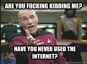 Are you fucking kidding me? Have you never used the internet?  Annoyed Picard