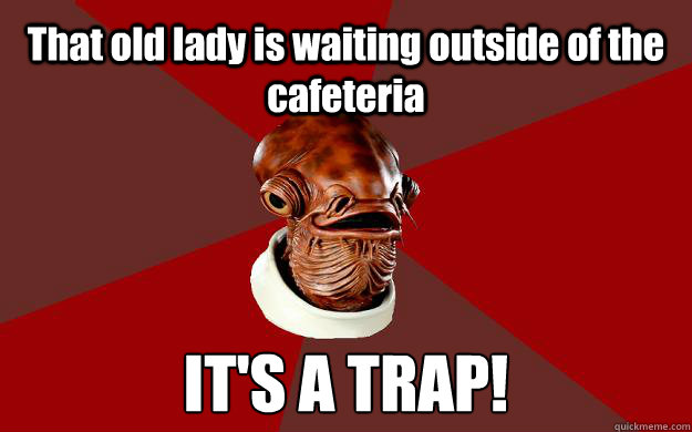 That old lady is waiting outside of the cafeteria IT'S A TRAP!  Admiral Ackbar Relationship Expert