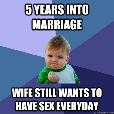 5 years into marriage Wife still wants to have sex everyday - 5 years into marriage Wife still wants to have sex everyday  Success Kid