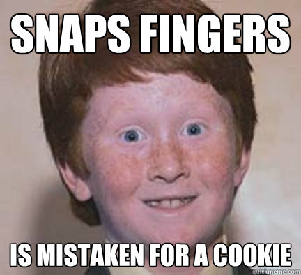 snaps fingers Is mistaken for a cookie  Over Confident Ginger
