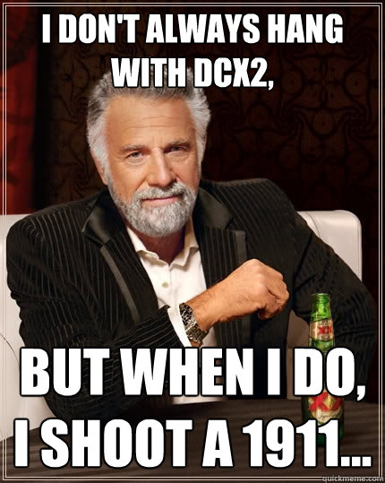 I don't always hang with DCx2, But when I do, I shoot a 1911...  The Most Interesting Man In The World