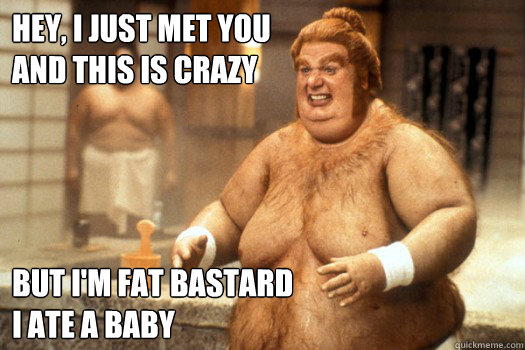 Hey, I just met you
and this is crazy But I'm Fat Bastard
I ate a baby - Hey, I just met you
and this is crazy But I'm Fat Bastard
I ate a baby  Fat Bastard ate a baby