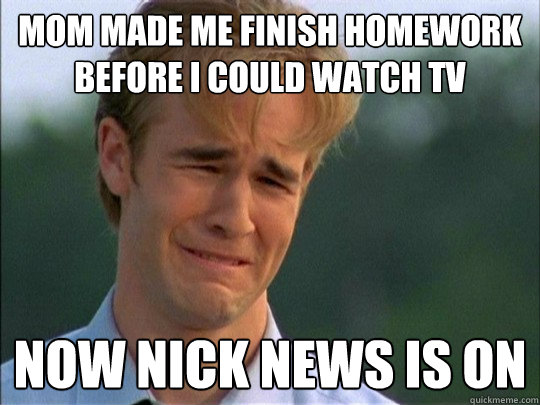 mom made me finish homework before i could watch tv now nick news is on - mom made me finish homework before i could watch tv now nick news is on  daww dawson